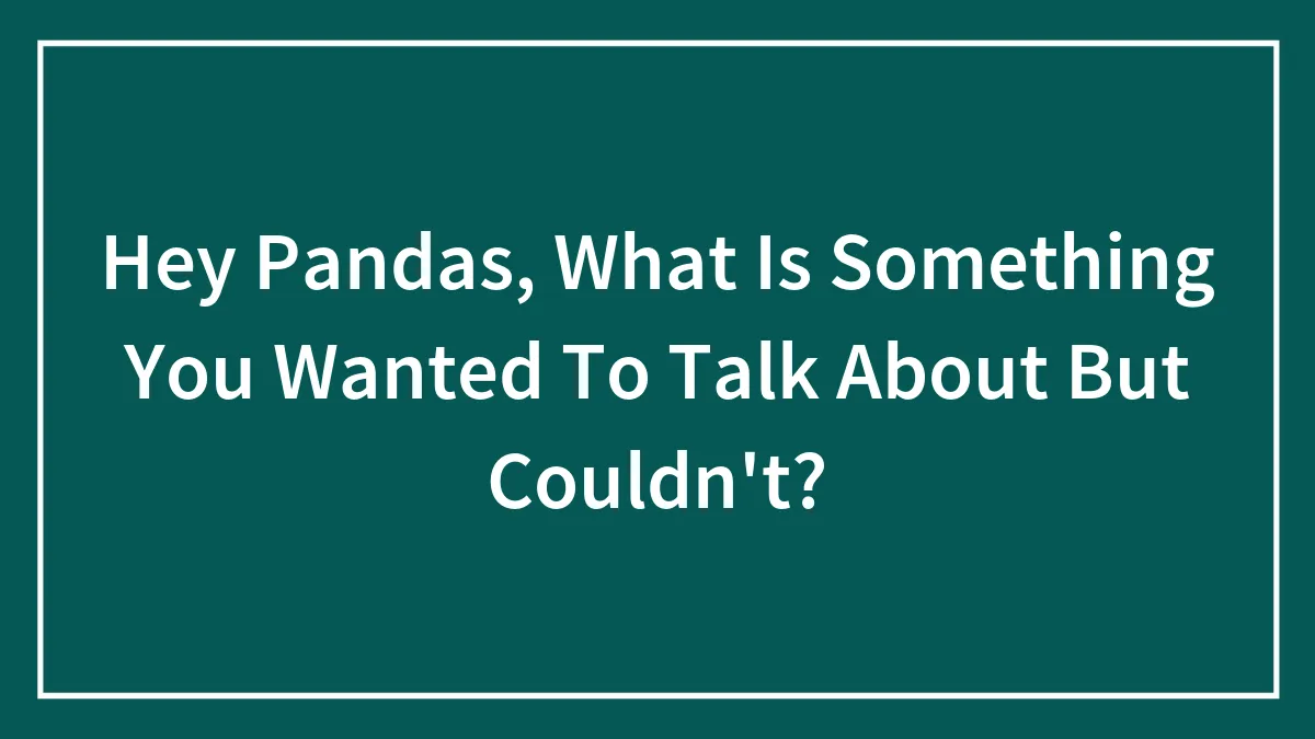 Hey Pandas, What Is Something You Wanted To Talk About But Couldn't?