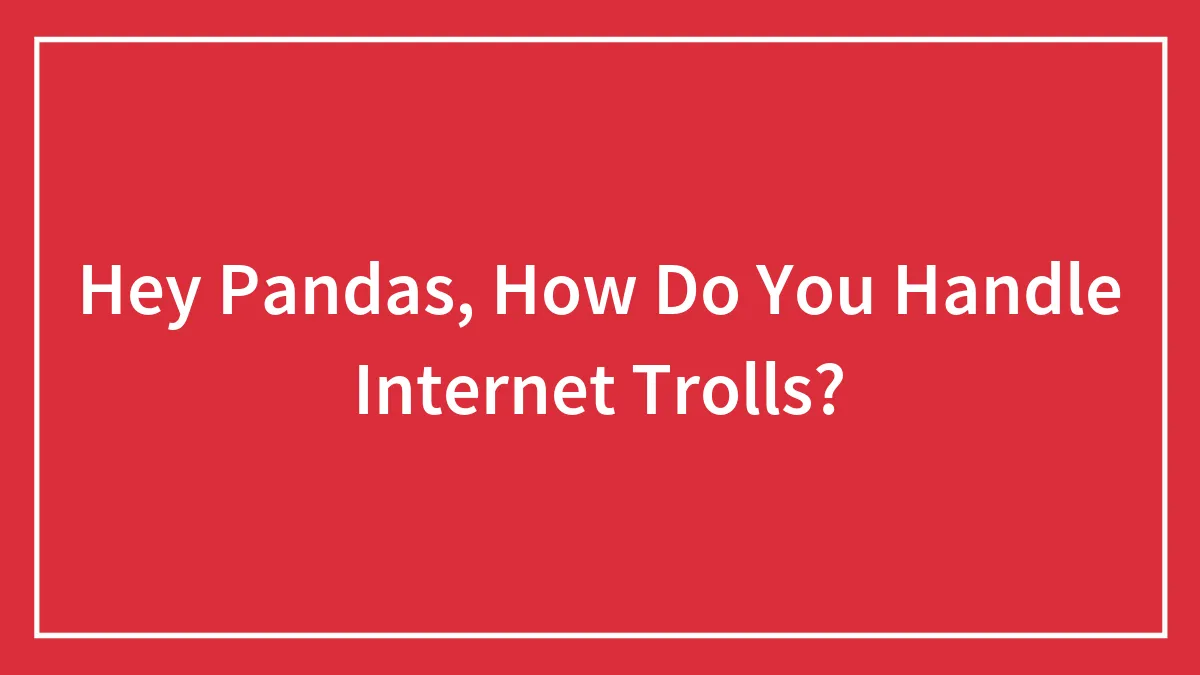Hey Pandas, How Do You Handle Internet Trolls?