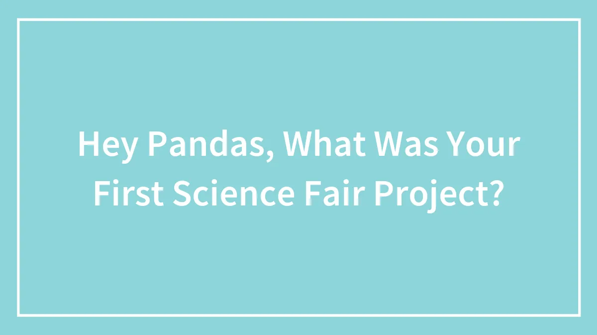 Hey Pandas, What Was Your First Science Fair Project?