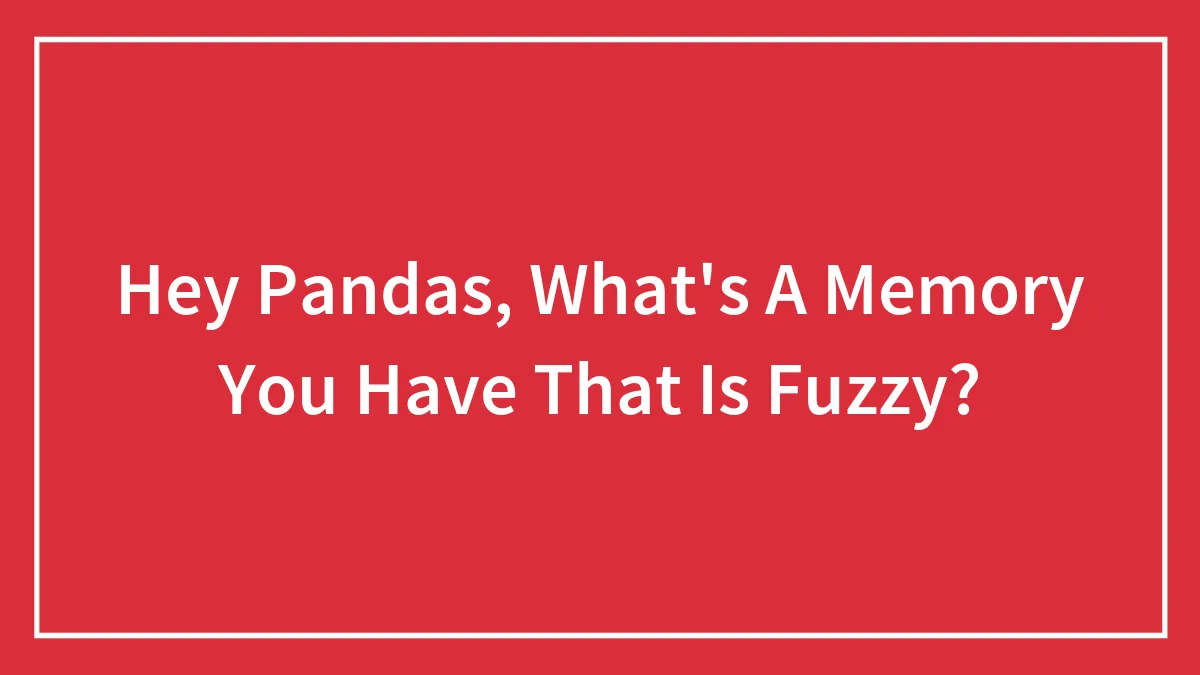 Hey Pandas, What's A Memory You Have That Is Fuzzy?