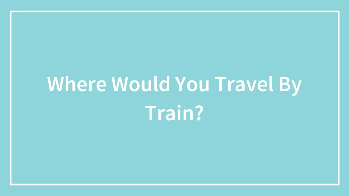 Where Would You Travel By Train?
