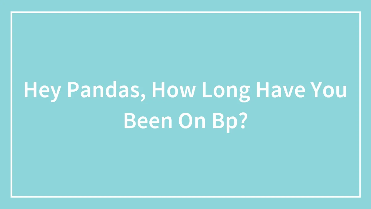 Hey Pandas, How Long Have You Been On Bp?