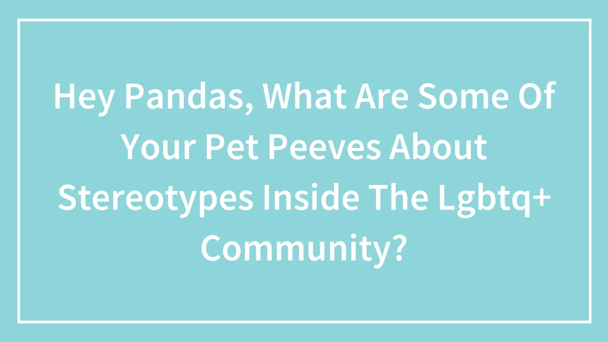 Hey Pandas, What Are Some Of Your Pet Peeves About Stereotypes Inside The Lgbtq+ Community?