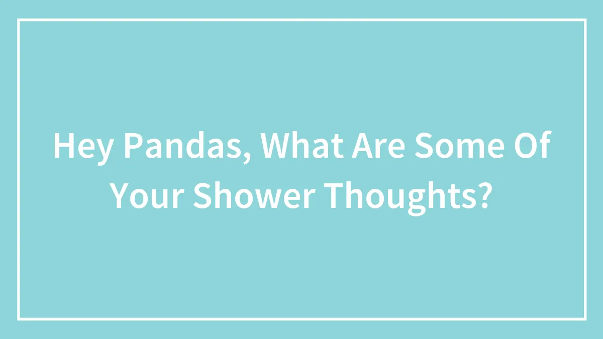Hey Pandas, What Are Some Of Your Shower Thoughts?
