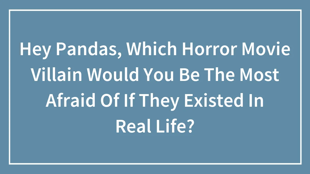 Hey Pandas, Which Horror Movie Villain Would You Be The Most Afraid Of If They Existed In Real Life?