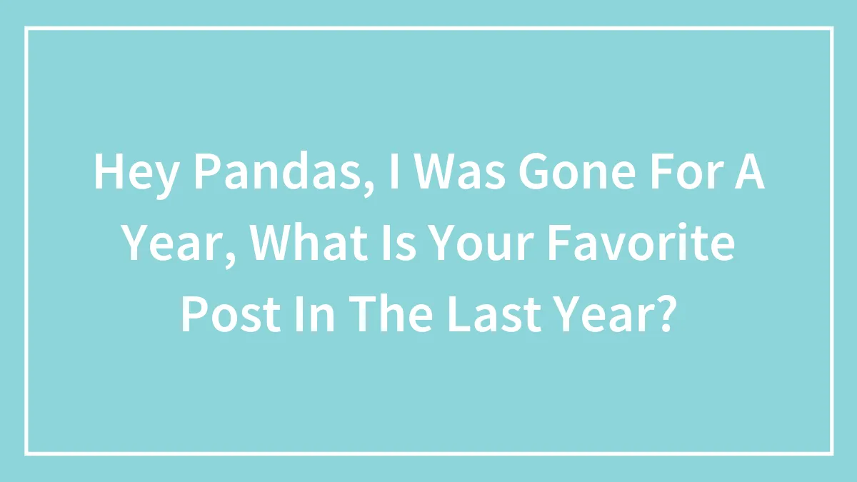 Hey Pandas, I Was Gone For A Year, What Is Your Favorite Post In The Last Year?