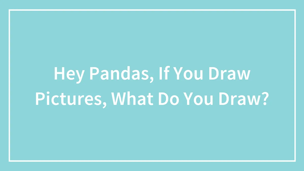 Hey Pandas, If You Love Art And Draw Pictures, What Do You Like To Draw?