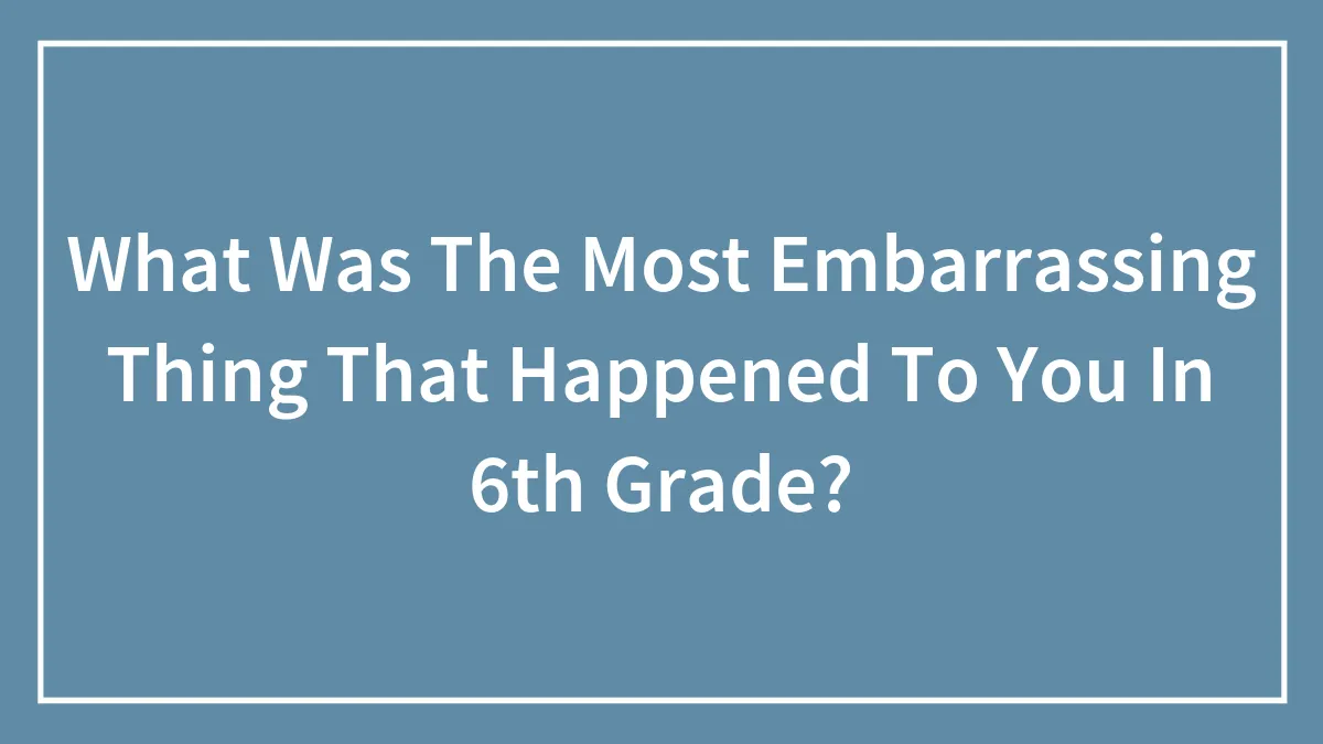 What Was The Most Embarrassing Thing That Happened To You In 6th Grade?