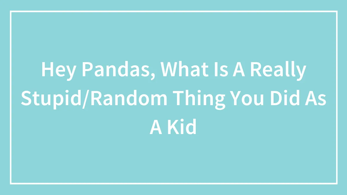 Hey Pandas, What Is A Really Stupid/Random Thing You Did As A Kid