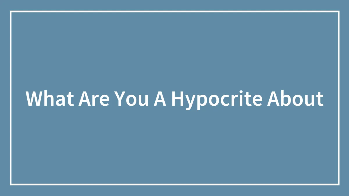 What Are You A Hypocrite About