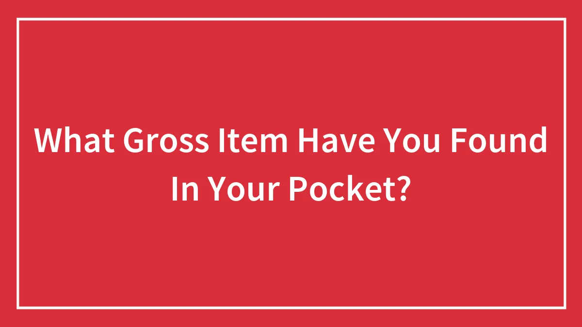 What Gross Item Have You Found In Your Pocket?