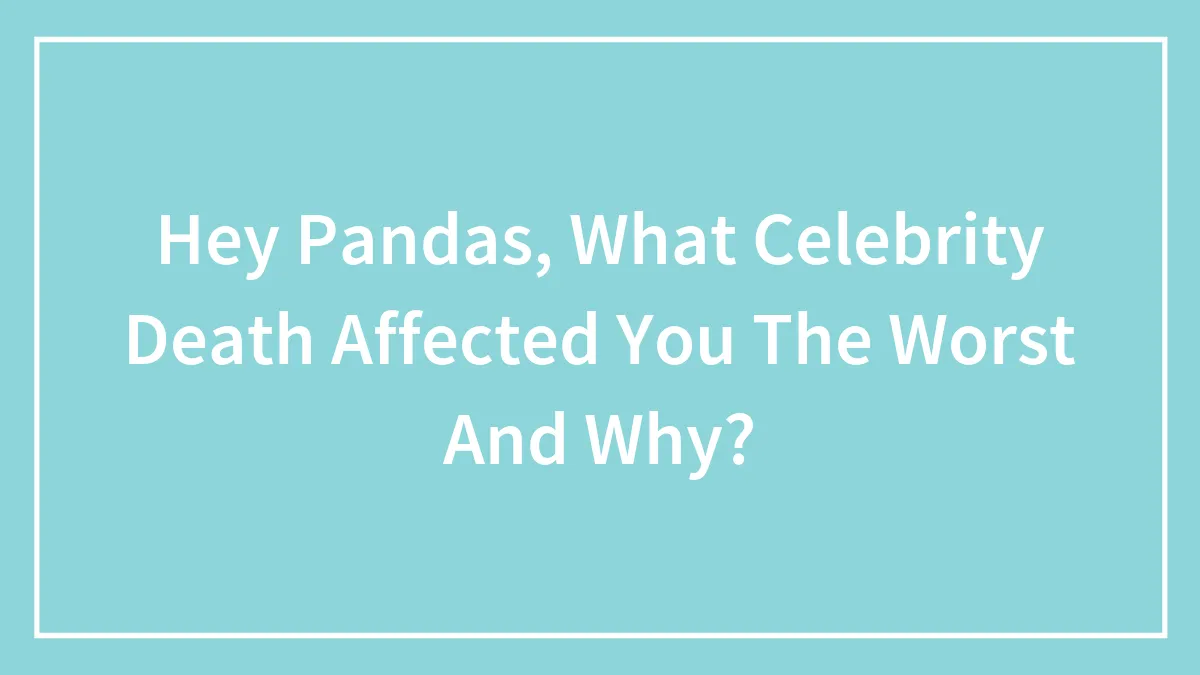 Hey Pandas, What Celebrity Death Affected You The Worst And Why? (Closed)