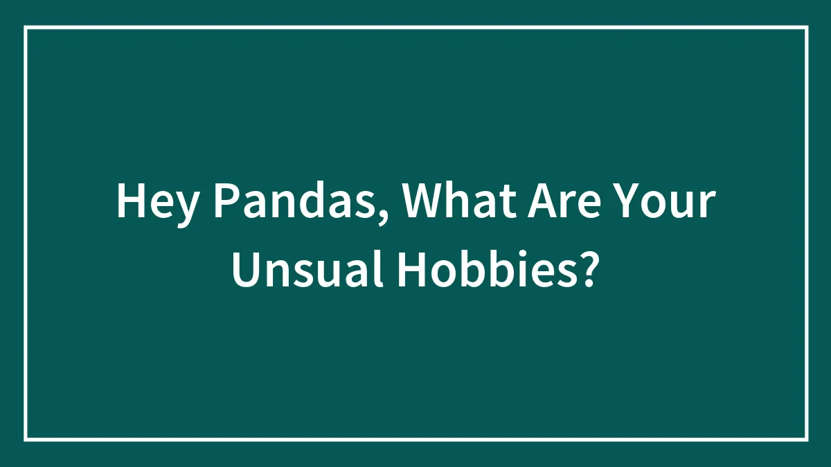 Hey Pandas, What Are Your Unsual Hobbies? (Closed)
