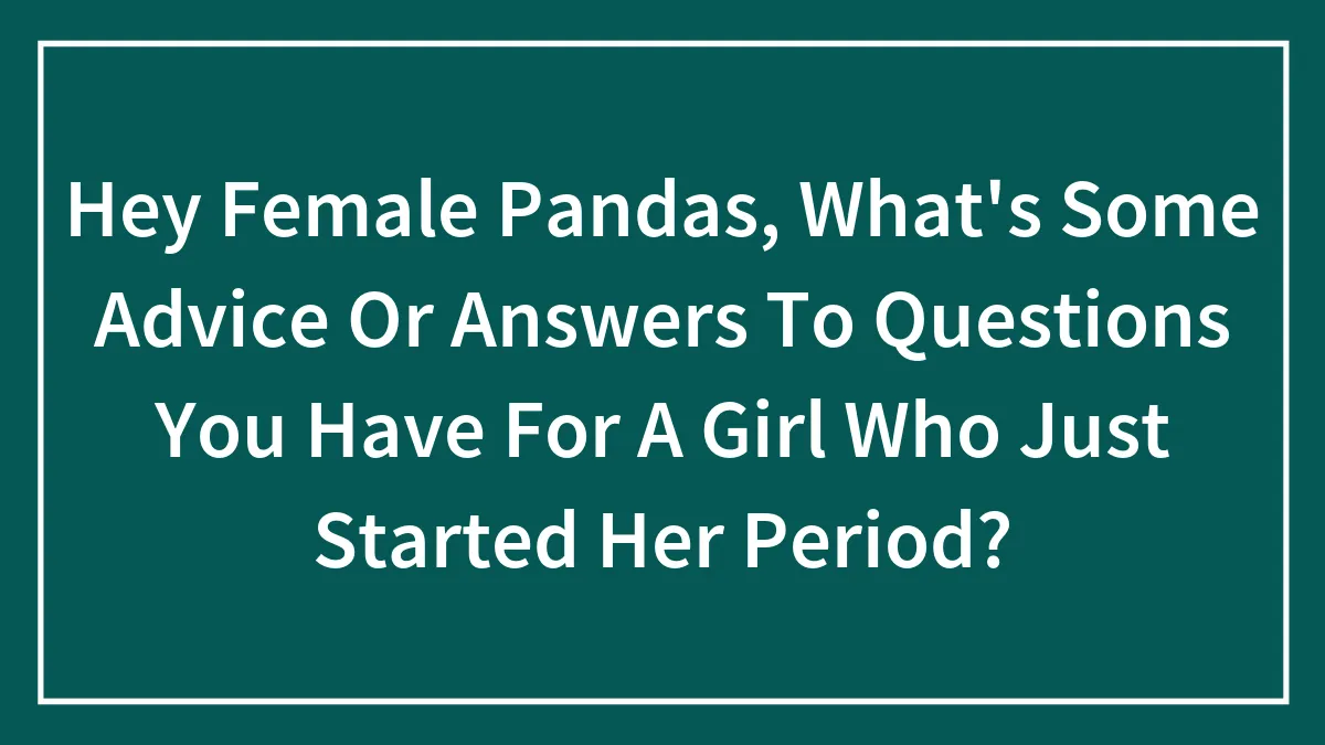 Hey Female Pandas, What's Some Advice Or Answers To Questions You Have For A Girl Who Just Started Her Period? (Closed)