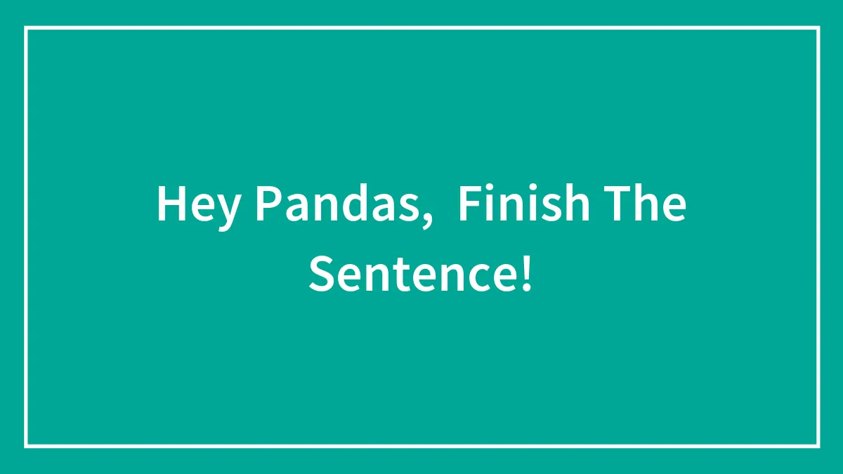 Hey Pandas,  Finish The Sentence! (Closed)