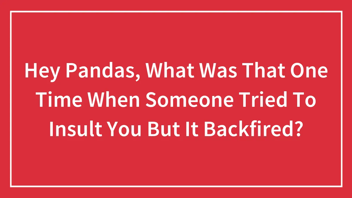 Hey Pandas, What Was That One Time When Someone Tried To Insult You But It Backfired? (Closed)