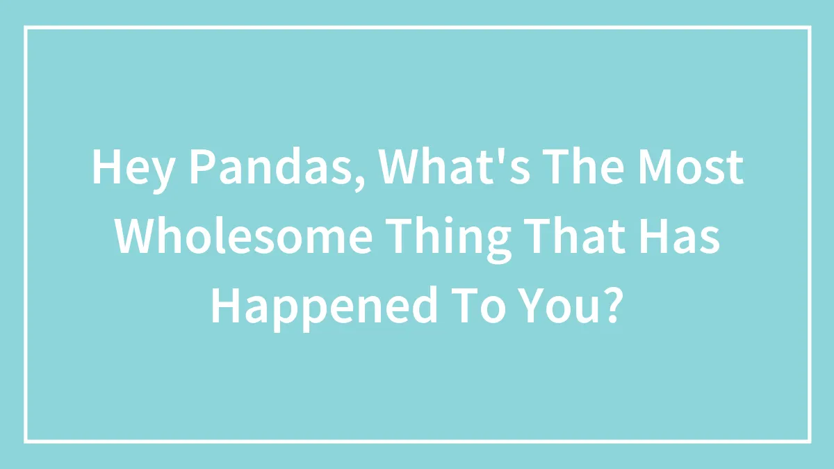 Hey Pandas, What's The Most Wholesome Thing That Has Happened To You? (Closed)