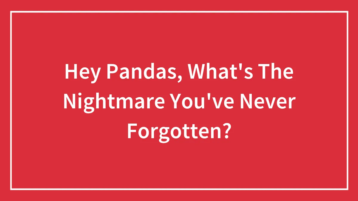Hey Pandas, What's The Nightmare You've Never Forgotten? (Closed)