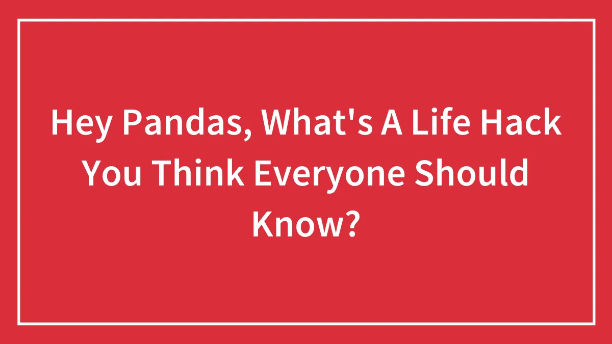 Hey Pandas, What's A Life Hack You Think Everyone Should Know? (Closed)