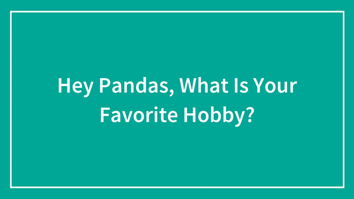 Hey Pandas, What Is Your Favorite Hobby?