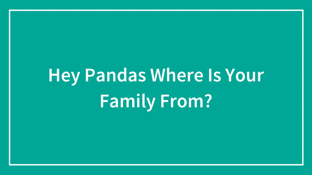 Hey Pandas Where Is Your Family From?