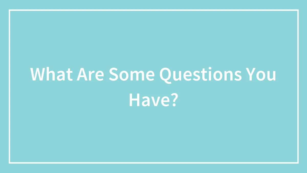What Are Some Questions You Have?