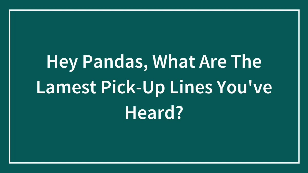 Hey Pandas, What Are The Lamest Pick-Up Lines You've Heard? (Closed)