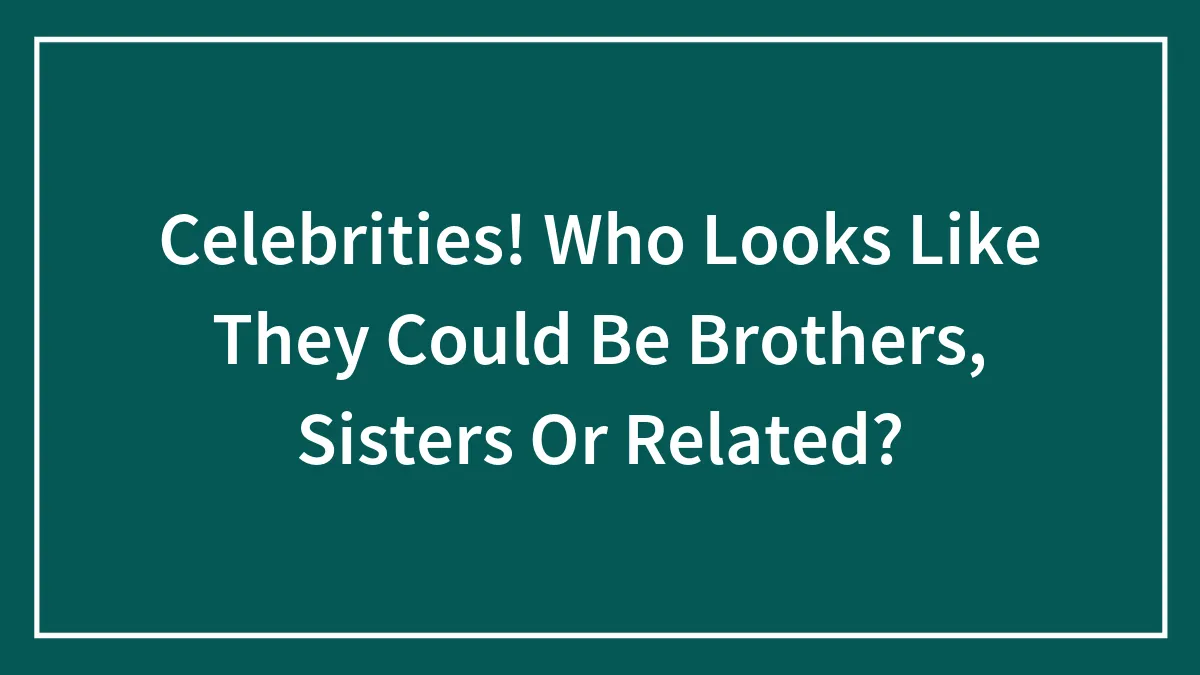 Celebrities! Who Looks Like They Could Be Brothers, Sisters Or Related?
