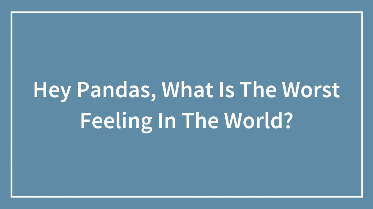 Hey Pandas, What Is The Worst Feeling In The World?