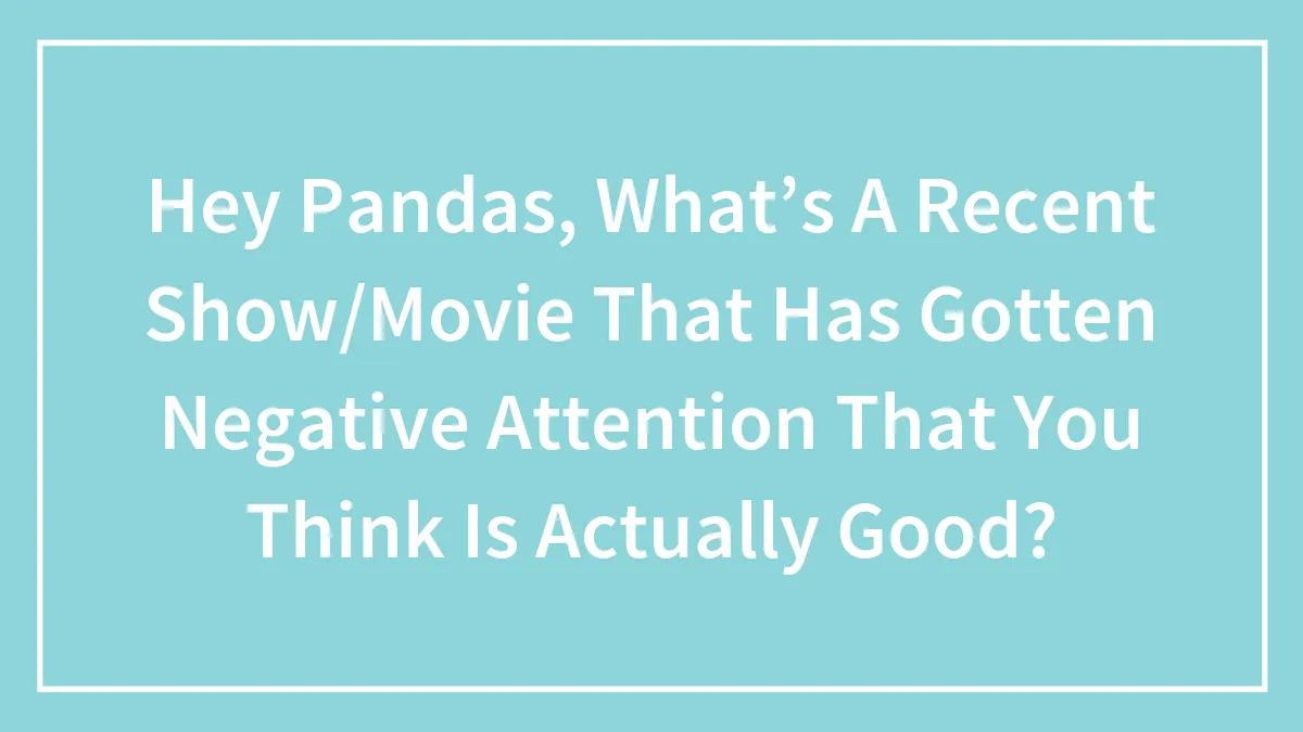 Hey Pandas, What’s A Recent Show/Movie That Has Gotten Negative Attention That You Think Is Actually Good?