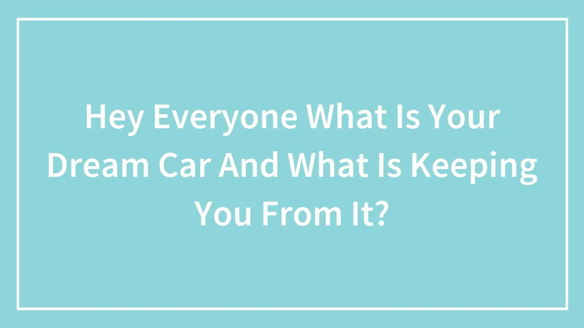 Hey Everyone What Is Your Dream Car And What Is Keeping You From It?