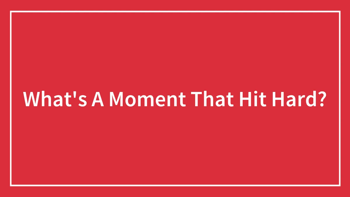 What's A Moment That Hit Hard?