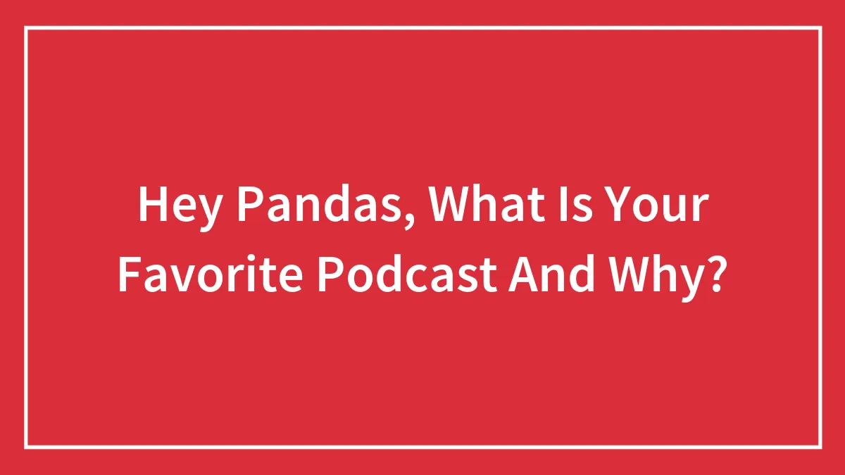 Hey Pandas, What Is Your Favorite Podcast And Why?