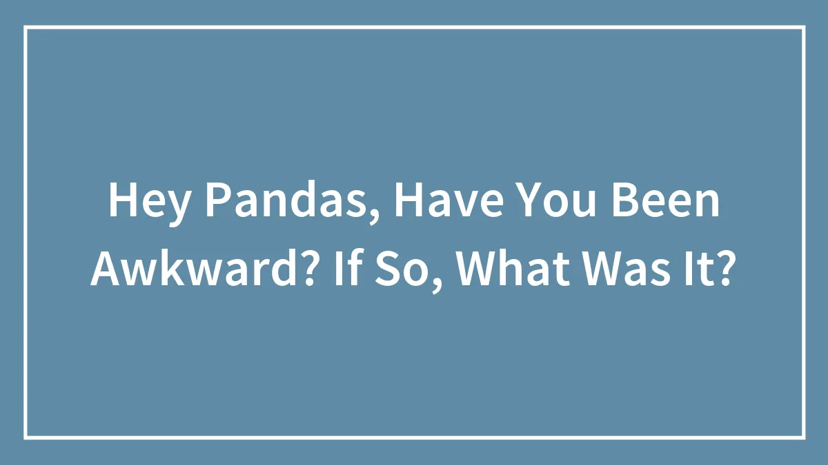 Hey Pandas, Have You Been Embarassed Before? If So, What Was It?