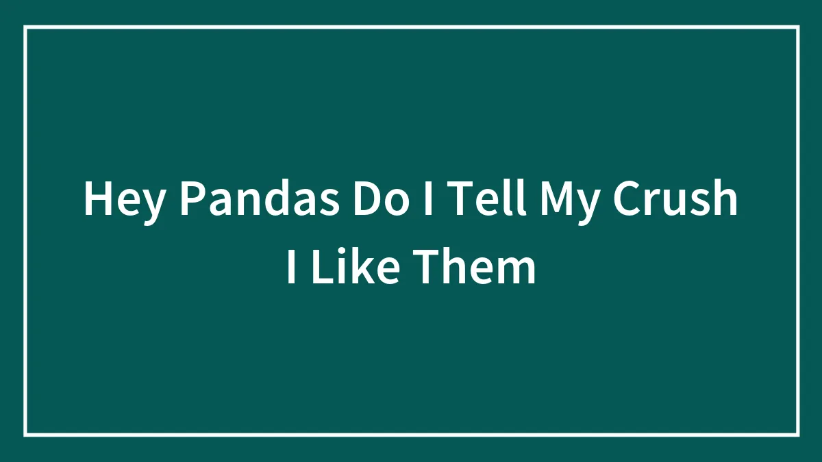 Hey Pandas Do I Tell My Crush I Like Them