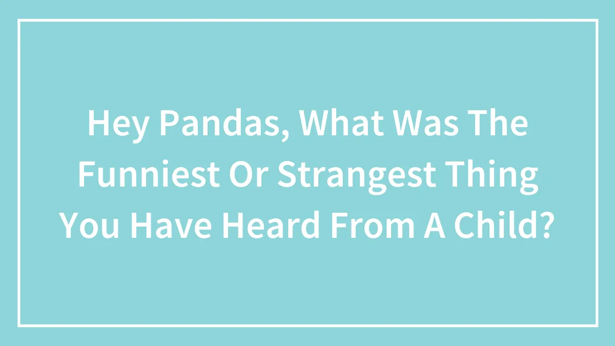 Hey Pandas, What Was The Funniest Or Strangest Thing You Have Heard From A Child? (Closed)