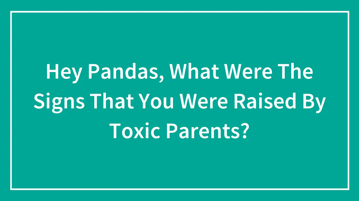 Hey Pandas, What Were The Signs That You Were Raised By Toxic Parents? (Closed)