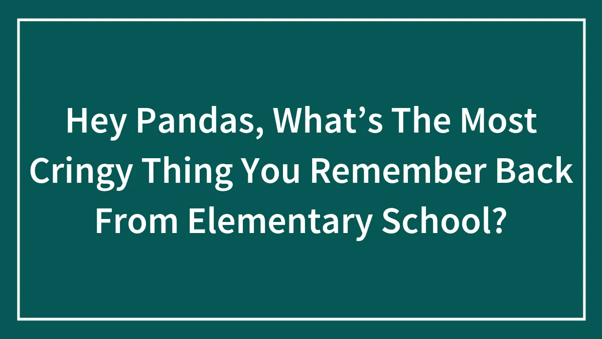 Hey Pandas, What’s The Most Cringy Thing You Remember Back From Elementary School? (Closed)