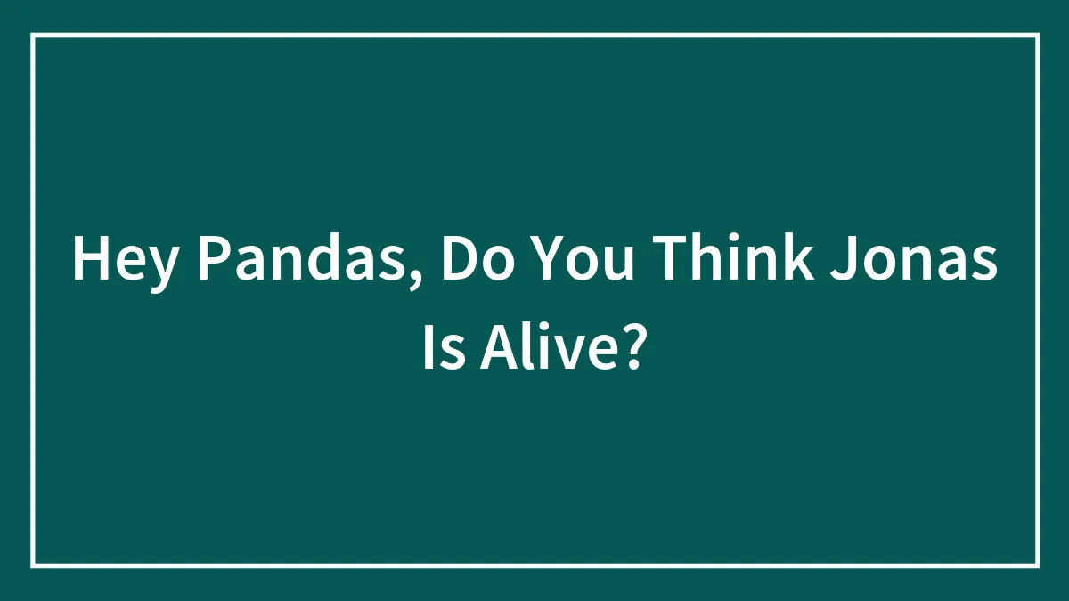 Hey Pandas, Do You Think Jonas Is Alive?