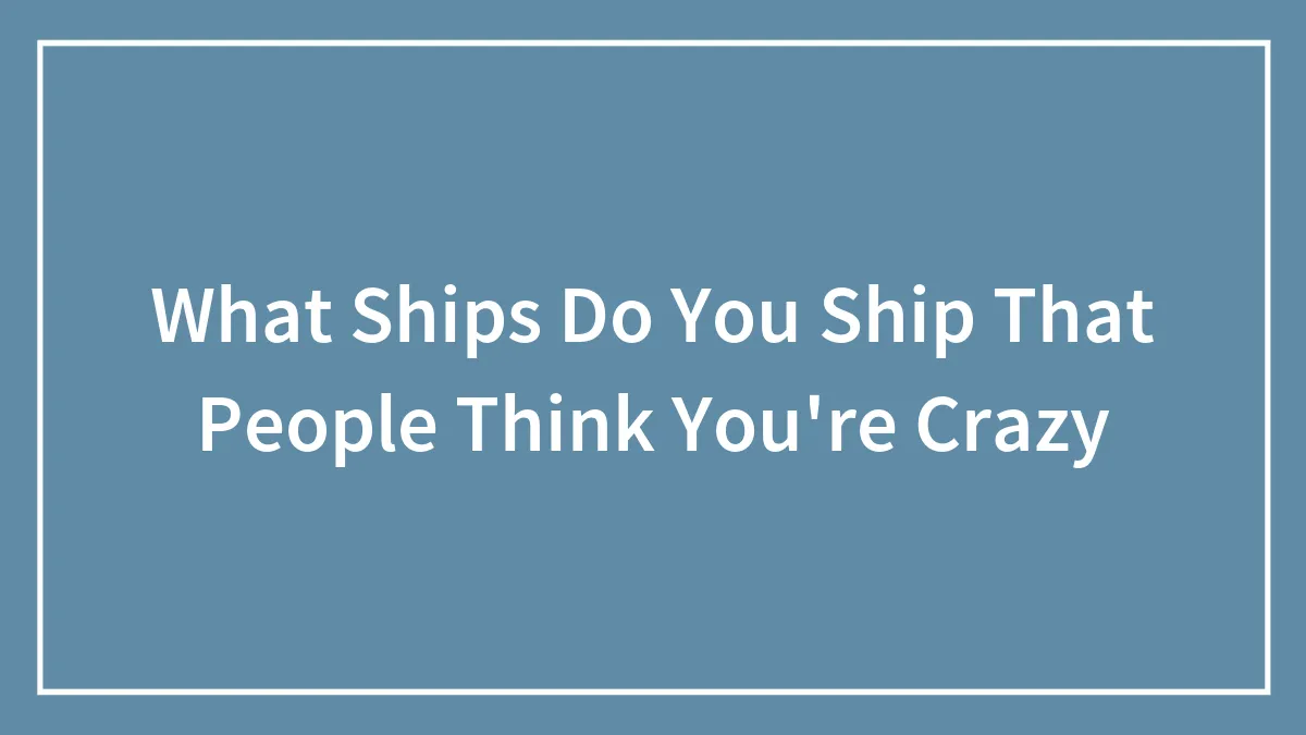 What Ships Do You Ship That People Think You're Crazy