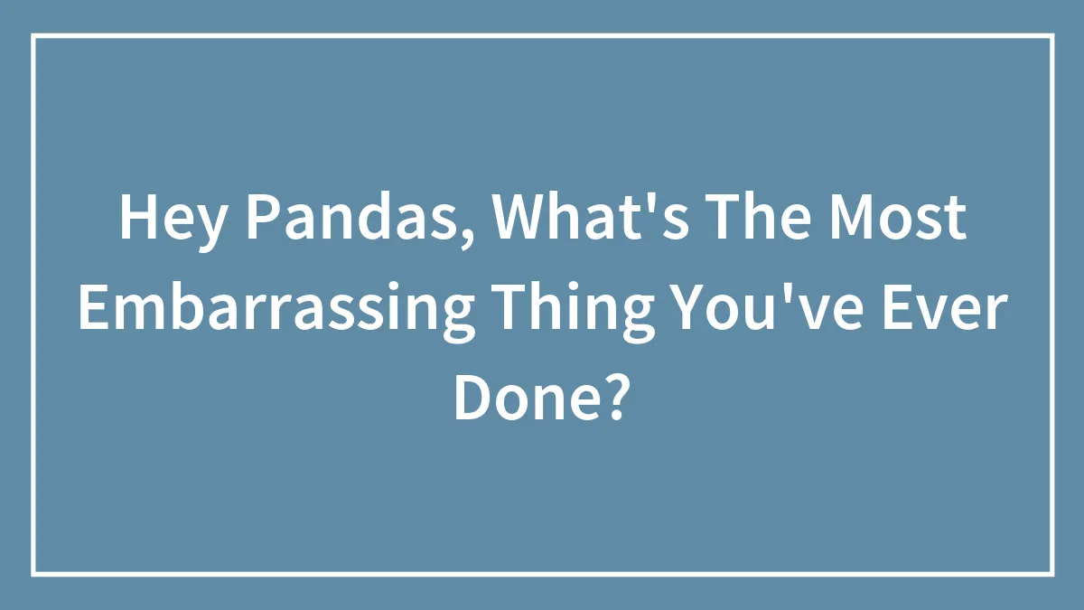 Hey Pandas, What's The Most Embarrassing Thing You've Ever Done?