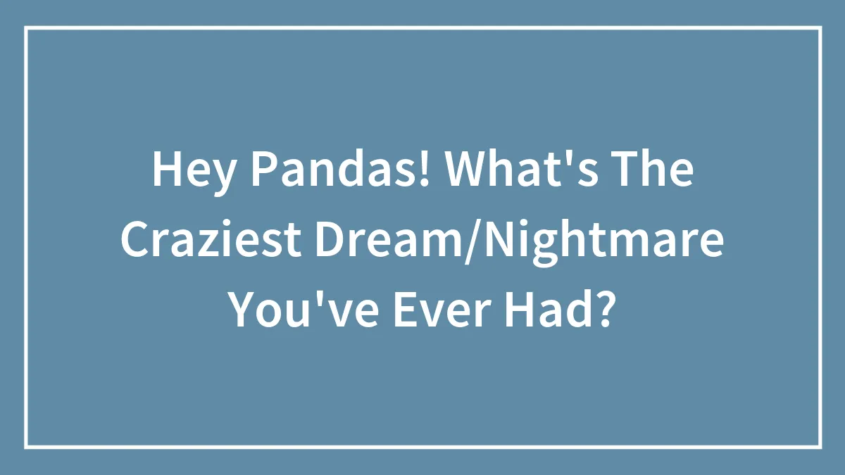 Hey Pandas! What's The Craziest Dream/Nightmare You've Ever Had?
