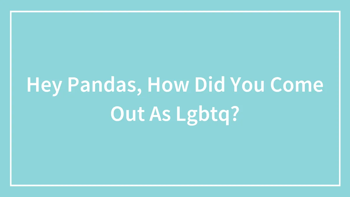 Hey Pandas, How Did You Come Out As Lgbtq?