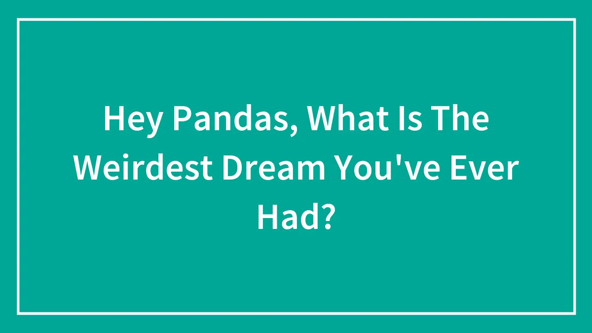 Hey Pandas, What Is The Weirdest Dream You've Ever Had?