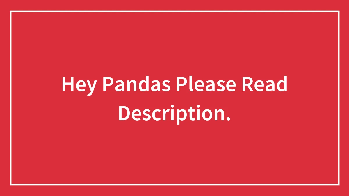 Hey Pandas Please Read Description.