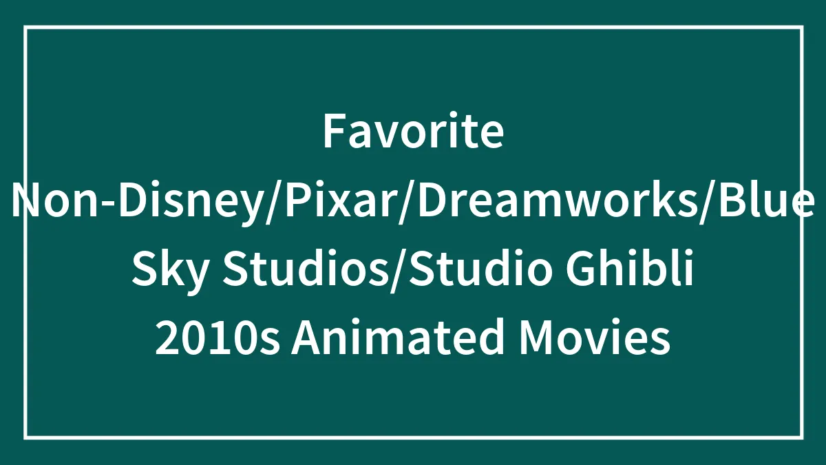 Favorite Non-Disney/Pixar/Dreamworks/Blue Sky Studios/Studio Ghibli 2010s Animated Movies