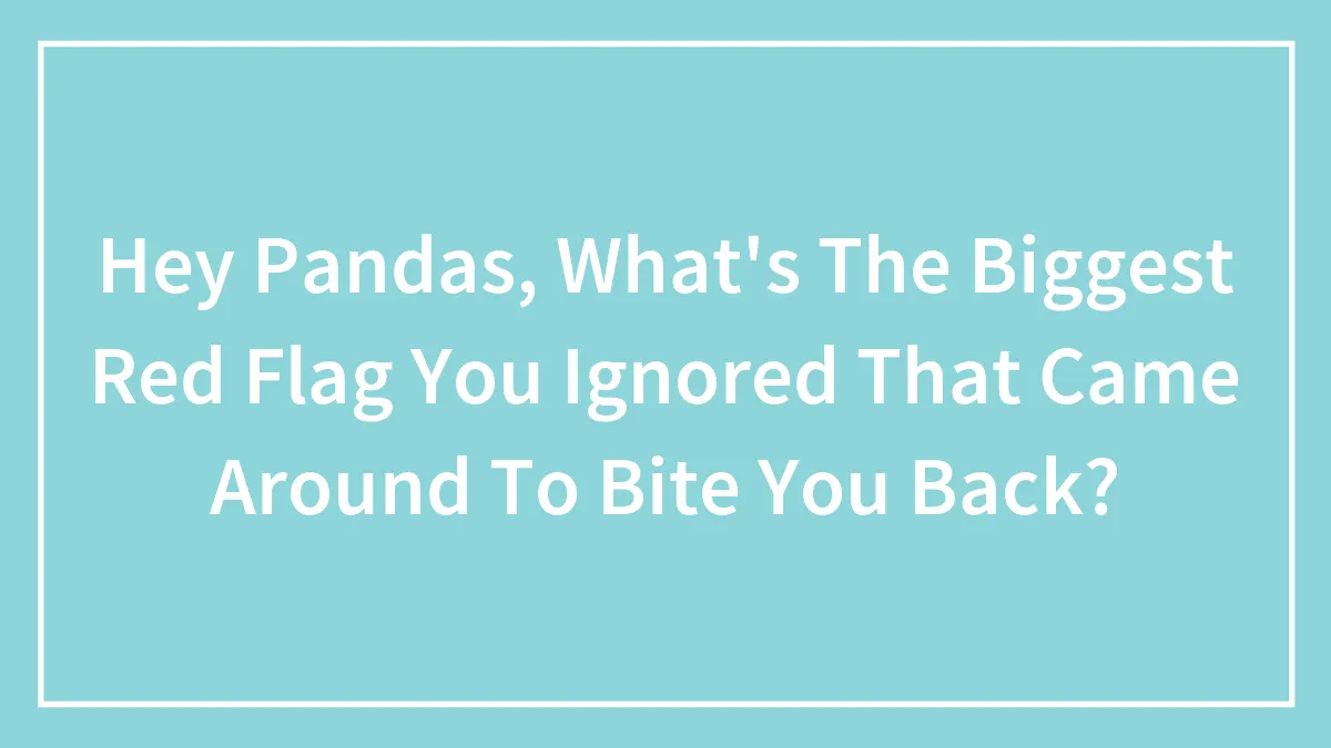Hey Pandas, What's The Biggest Red Flag You Ignored That Came Around To Bite You Back? (Closed)