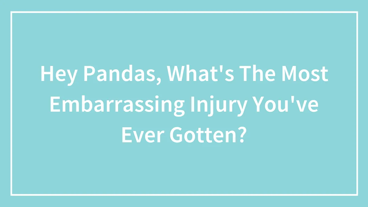 Hey Pandas, What's The Most Embarrassing Injury You've Ever Gotten? (Closed)
