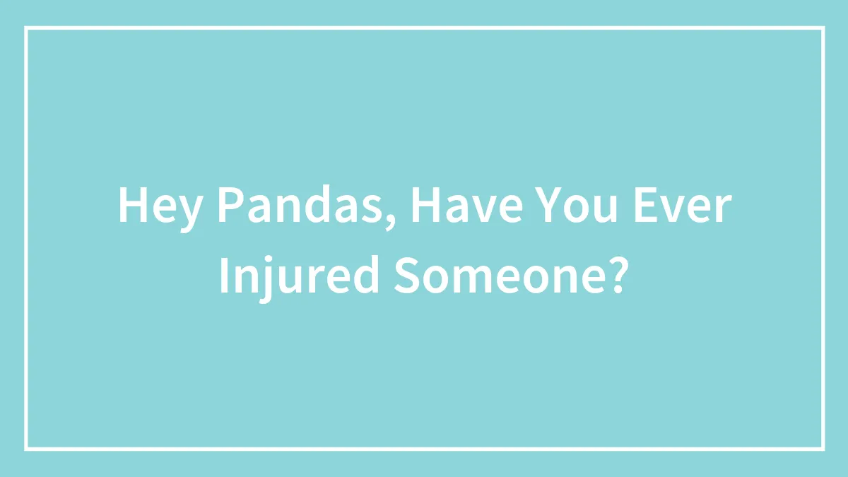 Hey Pandas, Have You Ever Injured Someone?