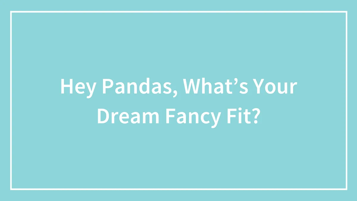 Hey Pandas, What’s Your Dream Fancy Fit?